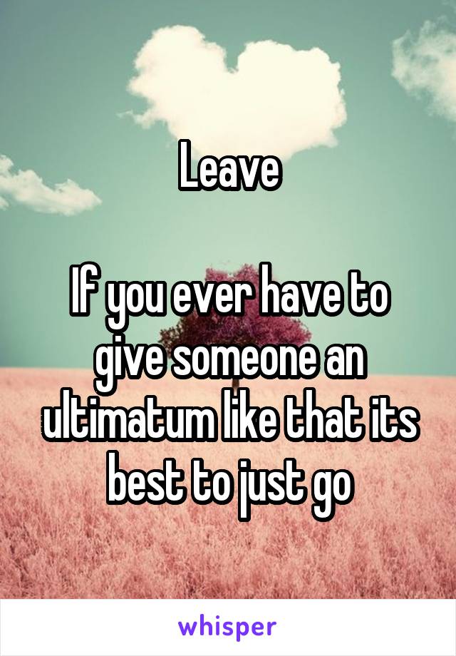 Leave

If you ever have to give someone an ultimatum like that its best to just go