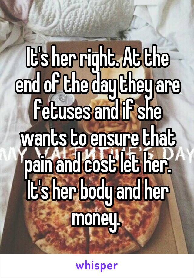 It's her right. At the end of the day they are fetuses and if she wants to ensure that pain and cost let her. It's her body and her money. 