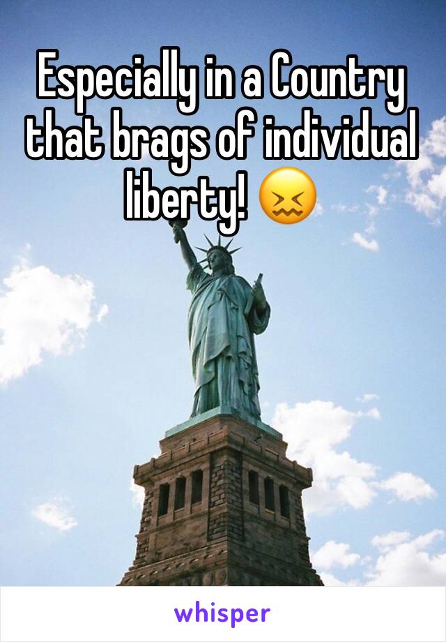 Especially in a Country that brags of individual liberty! 😖