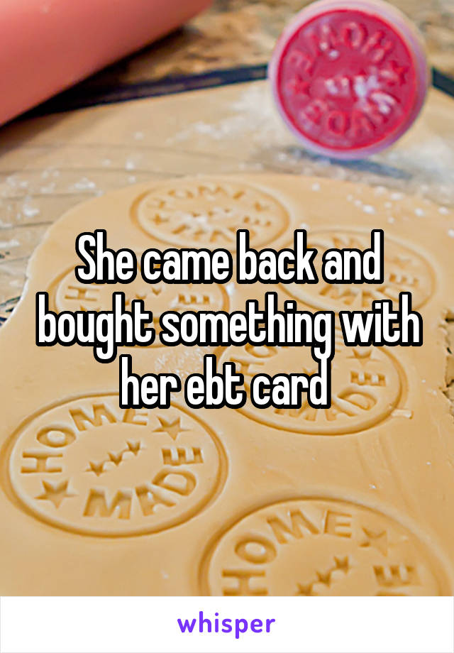 She came back and bought something with her ebt card 