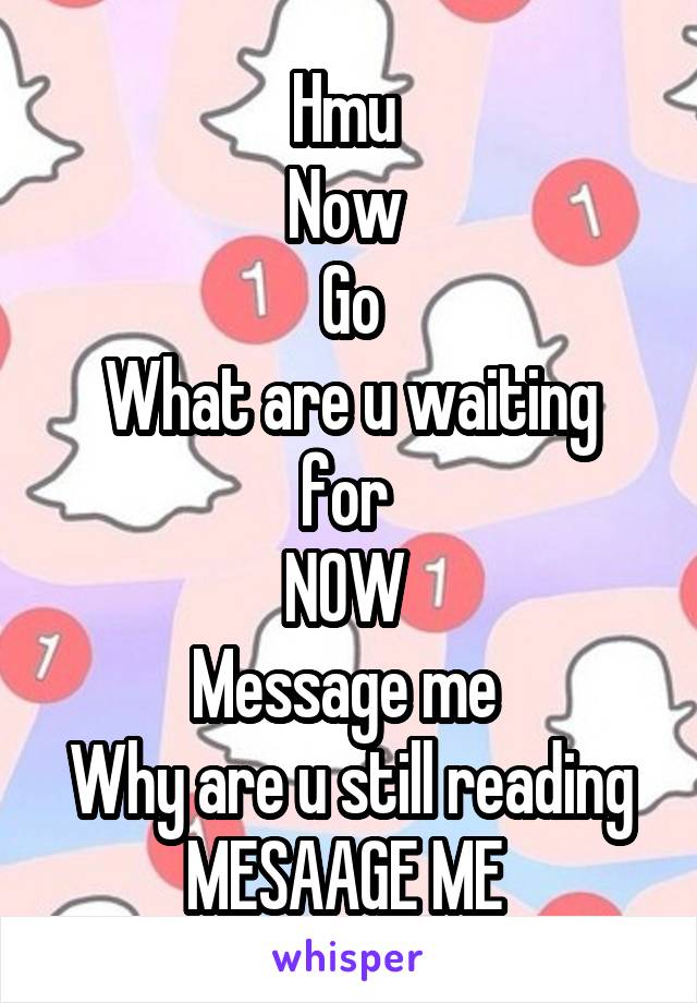 Hmu 
Now 
Go
What are u waiting for 
NOW 
Message me 
Why are u still reading MESAAGE ME 