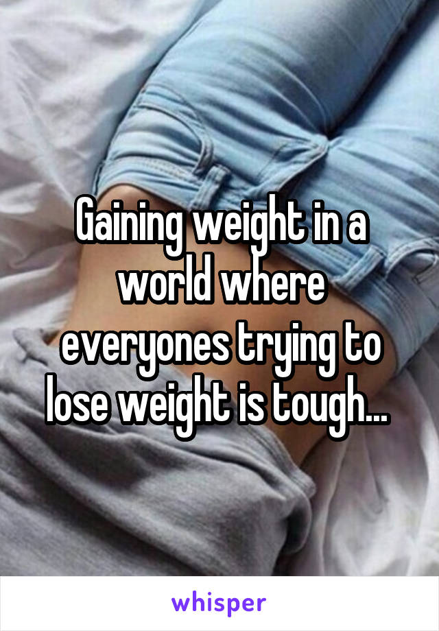 Gaining weight in a world where everyones trying to lose weight is tough... 