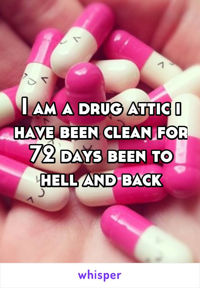 I am a drug attic i have been clean for 72 days been to hell and back