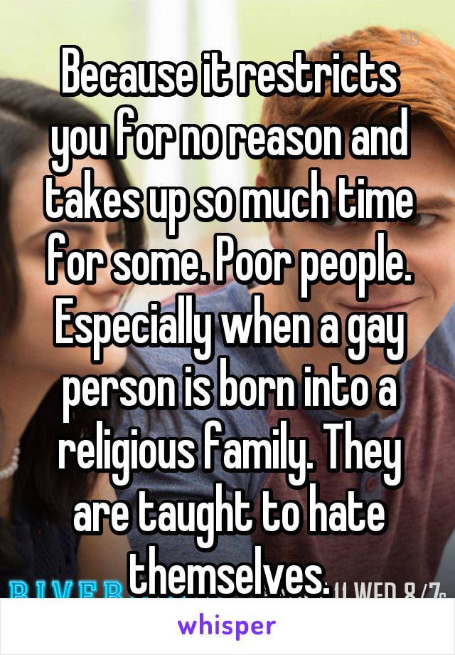Because it restricts you for no reason and takes up so much time for some. Poor people. Especially when a gay person is born into a religious family. They are taught to hate themselves.