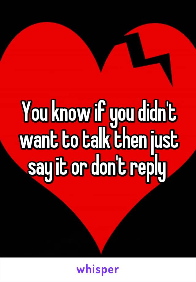 You know if you didn't want to talk then just say it or don't reply 
