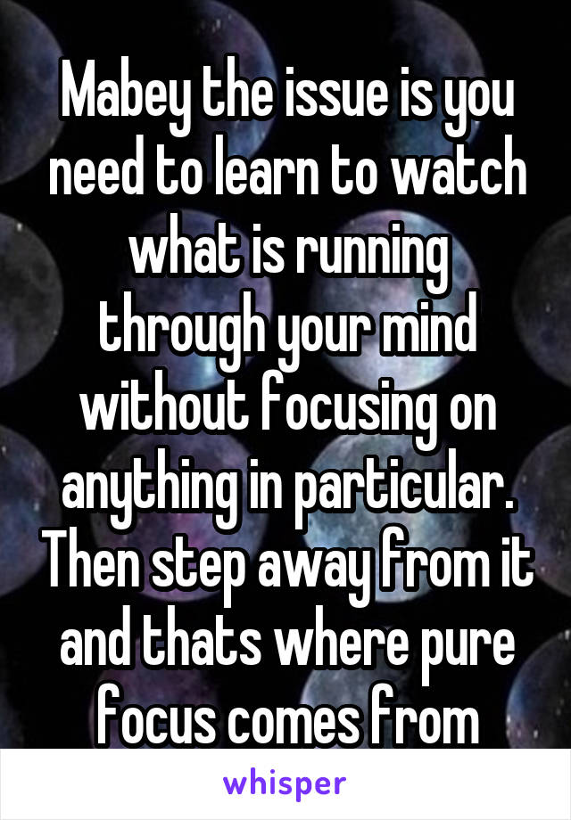 Mabey the issue is you need to learn to watch what is running through your mind without focusing on anything in particular. Then step away from it and thats where pure focus comes from