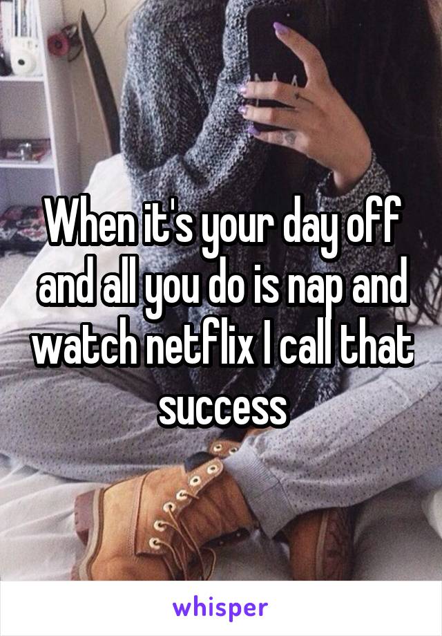 When it's your day off and all you do is nap and watch netflix I call that success