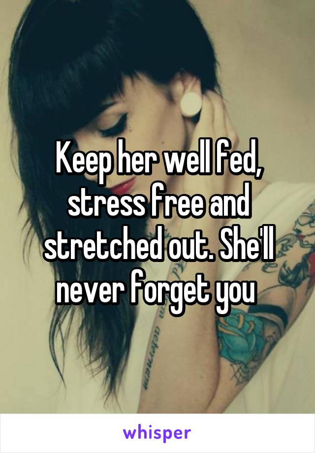 Keep her well fed, stress free and stretched out. She'll never forget you 