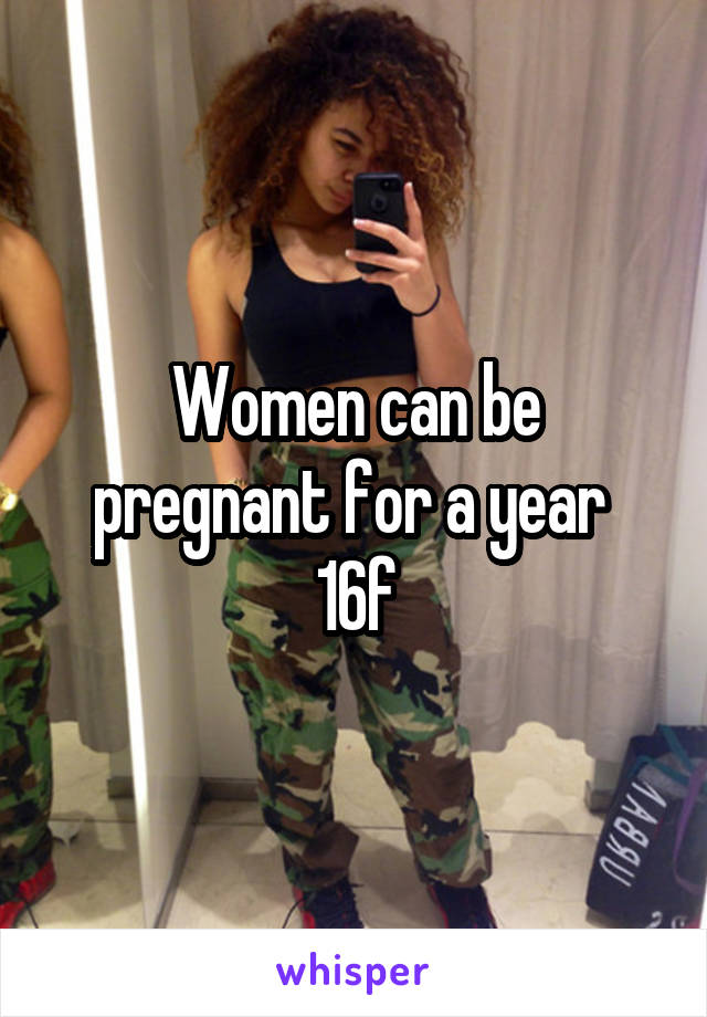 Women can be pregnant for a year 
16f