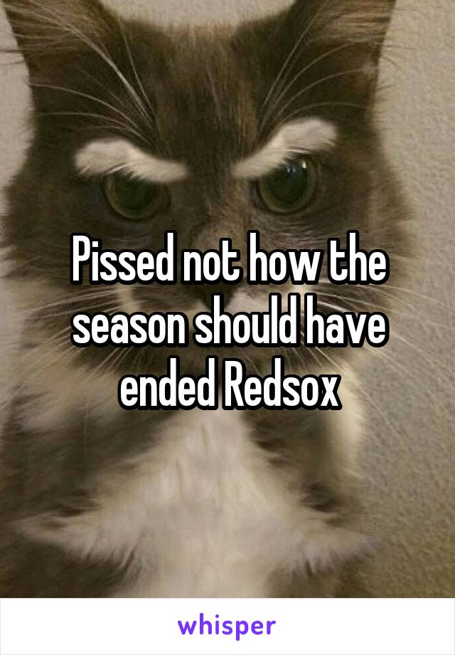 Pissed not how the season should have ended Redsox