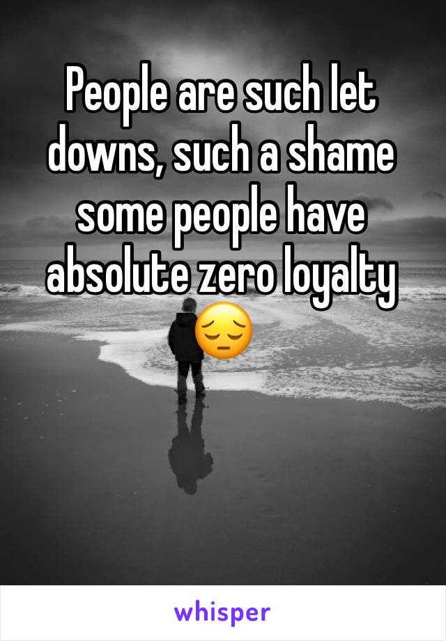 People are such let downs, such a shame some people have absolute zero loyalty 😔