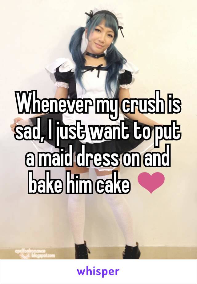 Whenever my crush is sad, I just want to put a maid dress on and bake him cake ❤