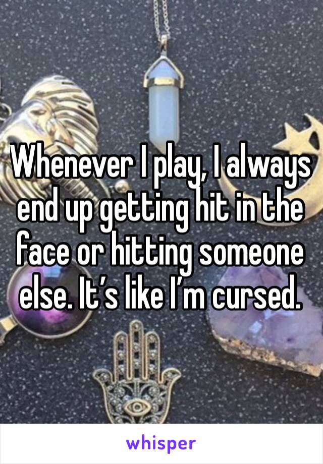 Whenever I play, I always end up getting hit in the face or hitting someone else. It’s like I’m cursed. 