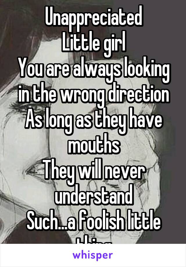 Unappreciated
Little girl
You are always looking in the wrong direction
As long as they have mouths
They will never understand
Such...a foolish little thing
