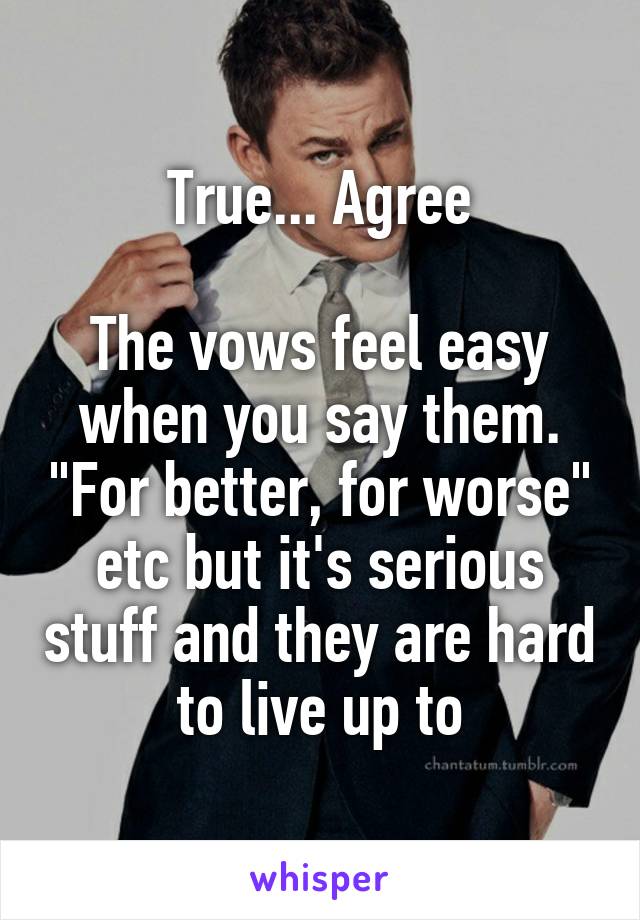 True... Agree

The vows feel easy when you say them. "For better, for worse" etc but it's serious stuff and they are hard to live up to