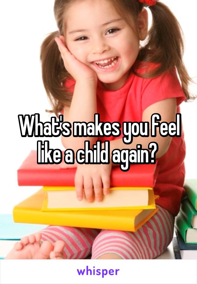 What's makes you feel like a child again? 