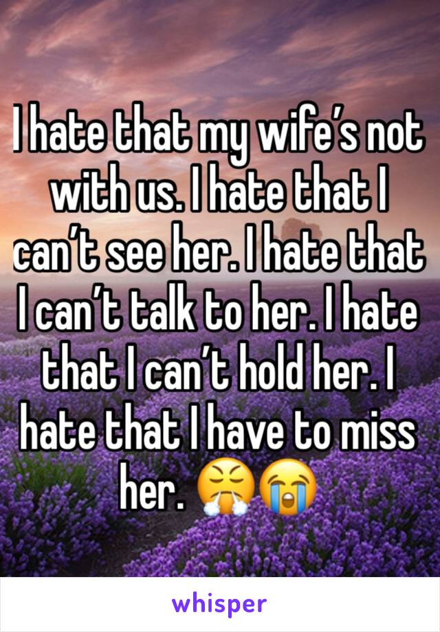 I hate that my wife’s not with us. I hate that I can’t see her. I hate that I can’t talk to her. I hate that I can’t hold her. I hate that I have to miss her. 😤😭