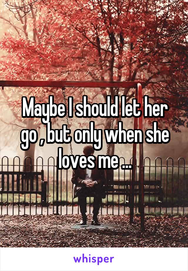 Maybe I should let her go , but only when she loves me ...