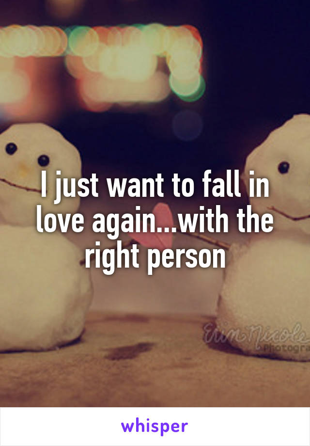 I just want to fall in love again...with the right person