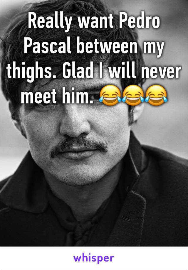 Really want Pedro Pascal between my thighs. Glad I will never meet him. 😂😂😂
