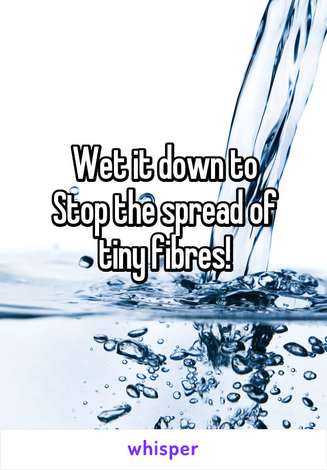 Wet it down to
Stop the spread of
tiny fibres!
