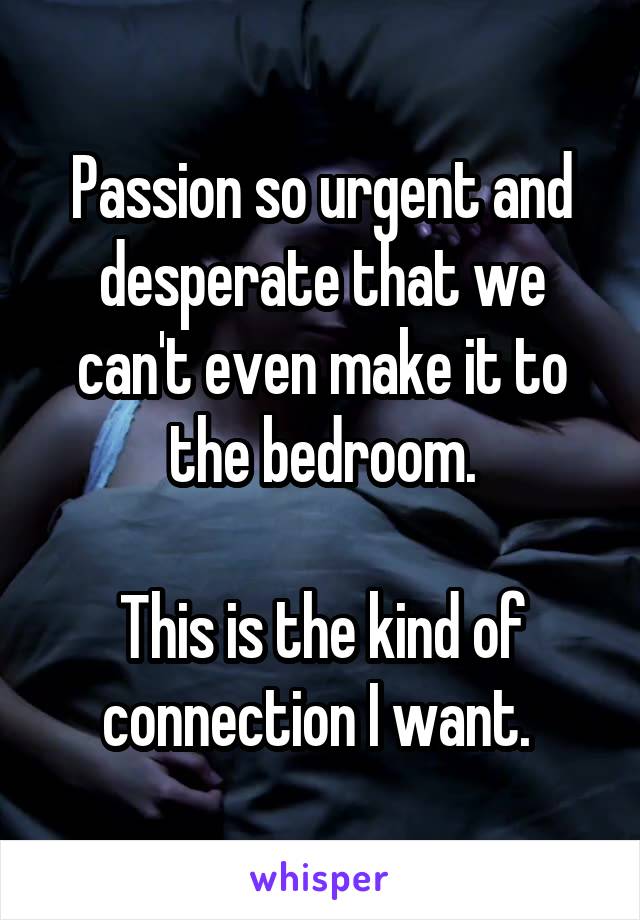 Passion so urgent and desperate that we can't even make it to the bedroom.

This is the kind of connection I want. 