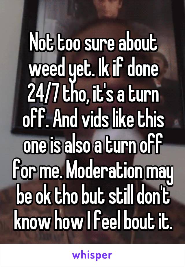 Not too sure about weed yet. Ik if done 24/7 tho, it's a turn off. And vids like this one is also a turn off for me. Moderation may be ok tho but still don't know how I feel bout it.