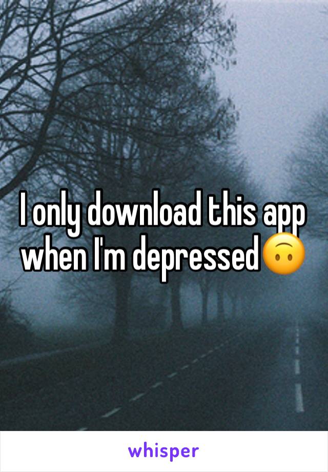 I only download this app when I'm depressed🙃