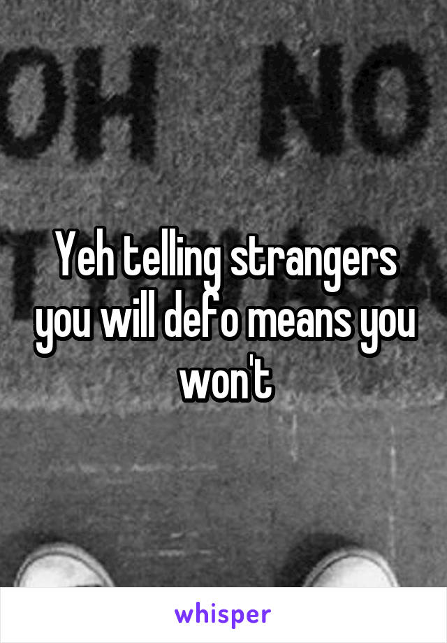 Yeh telling strangers you will defo means you won't