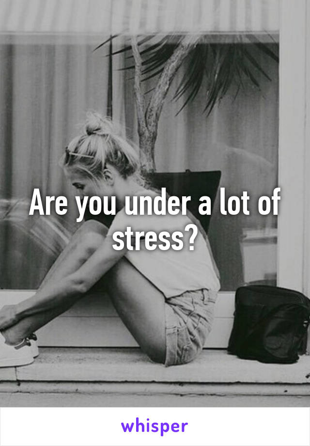 Are you under a lot of stress?