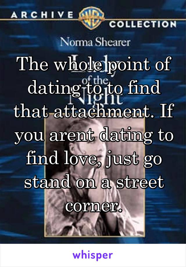 The whole point of dating to to find that attachment. If you arent dating to find love, just go stand on a street corner.