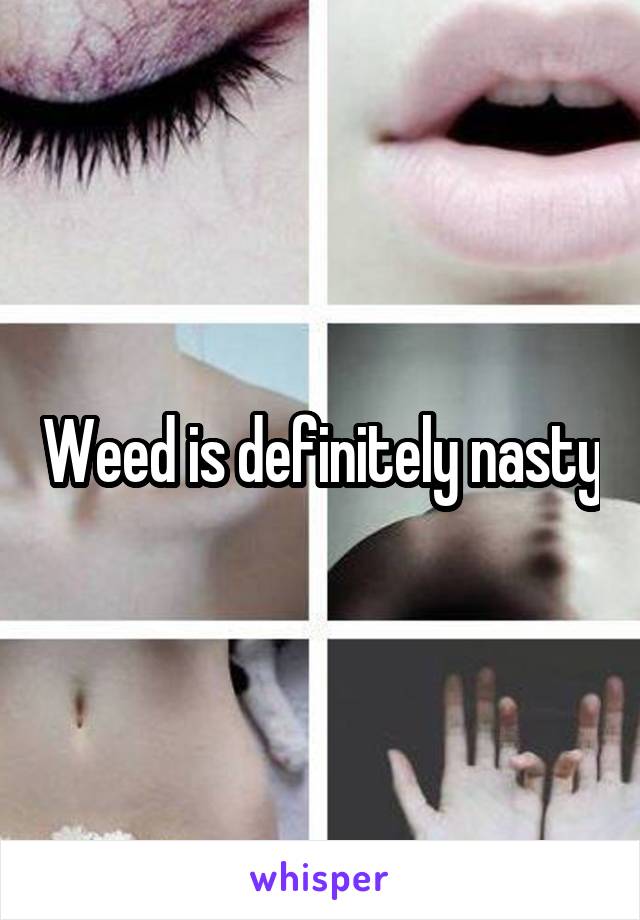 Weed is definitely nasty