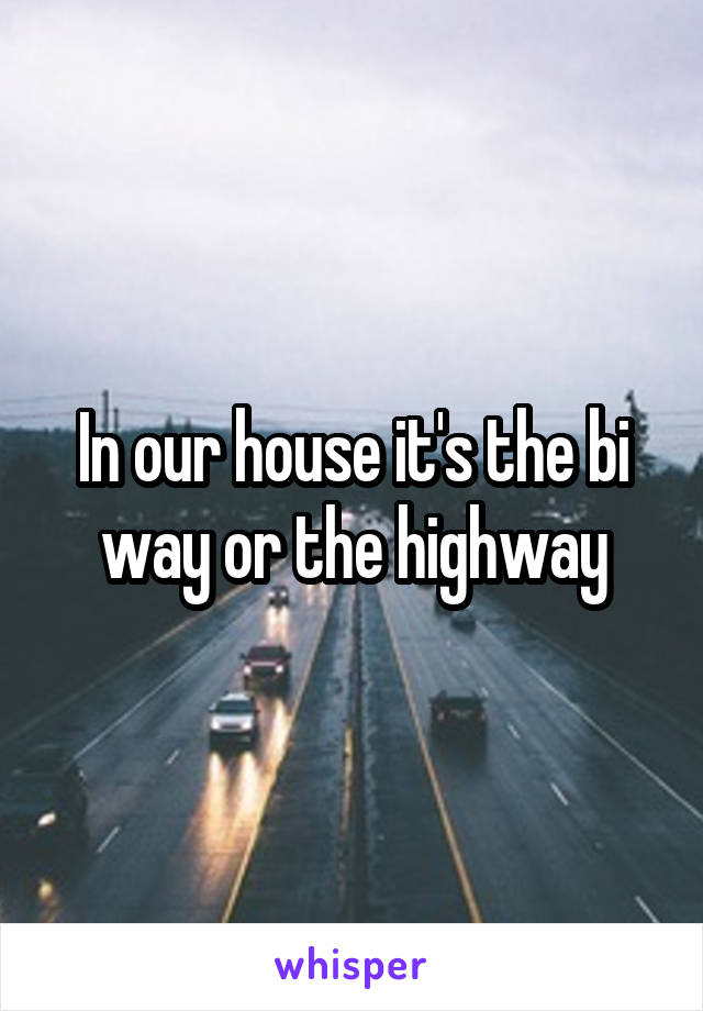 In our house it's the bi way or the highway