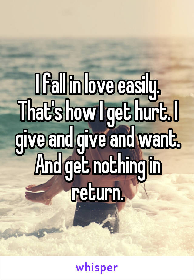 I fall in love easily. That's how I get hurt. I give and give and want. And get nothing in return.