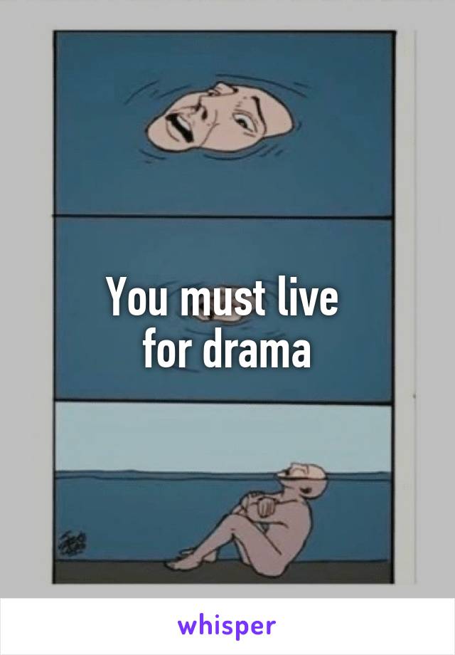 You must live 
for drama
