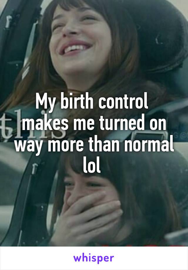 My birth control  makes me turned on way more than normal lol 