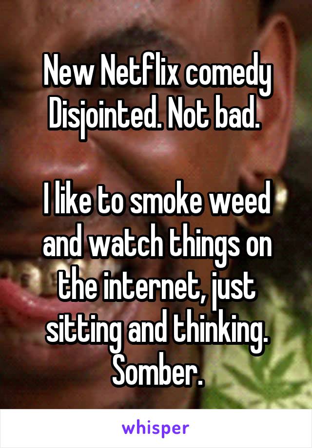 New Netflix comedy Disjointed. Not bad. 

I like to smoke weed and watch things on the internet, just sitting and thinking. Somber.