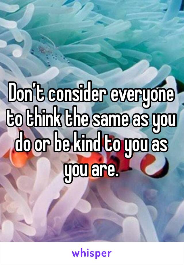Don’t consider everyone to think the same as you do or be kind to you as you are. 