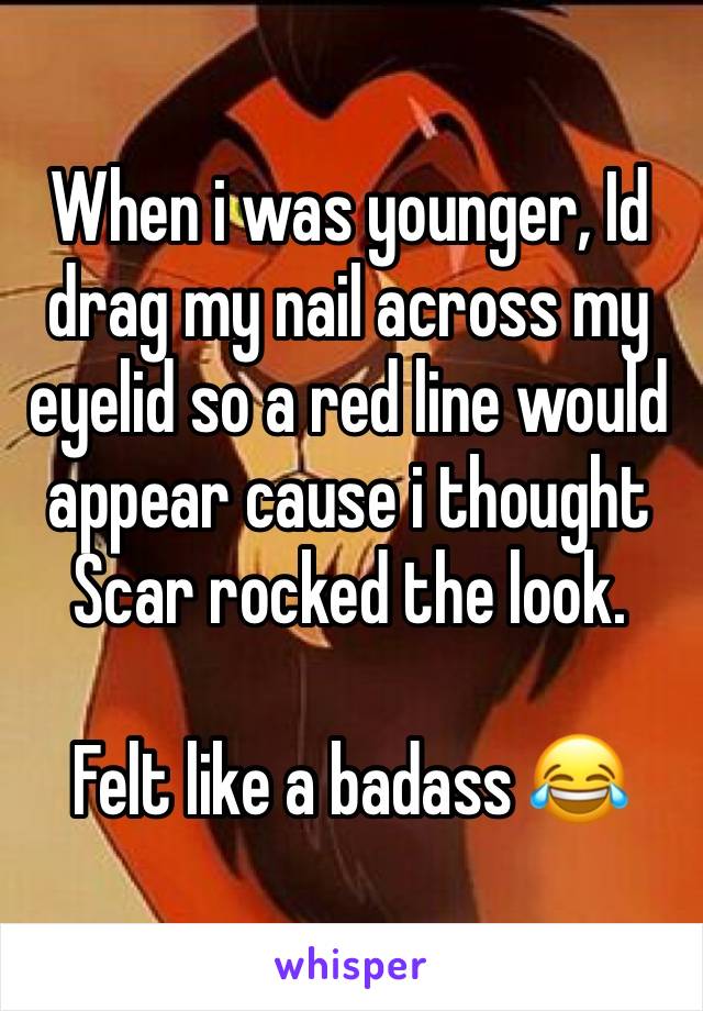 When i was younger, Id drag my nail across my eyelid so a red line would appear cause i thought Scar rocked the look.

Felt like a badass 😂