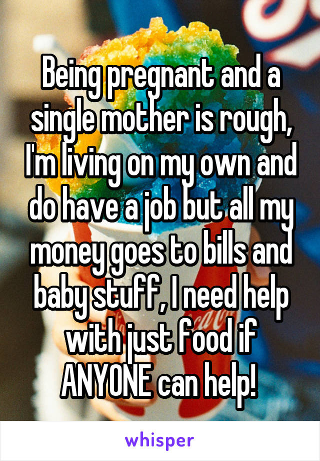 Being pregnant and a single mother is rough, I'm living on my own and do have a job but all my money goes to bills and baby stuff, I need help with just food if ANYONE can help! 