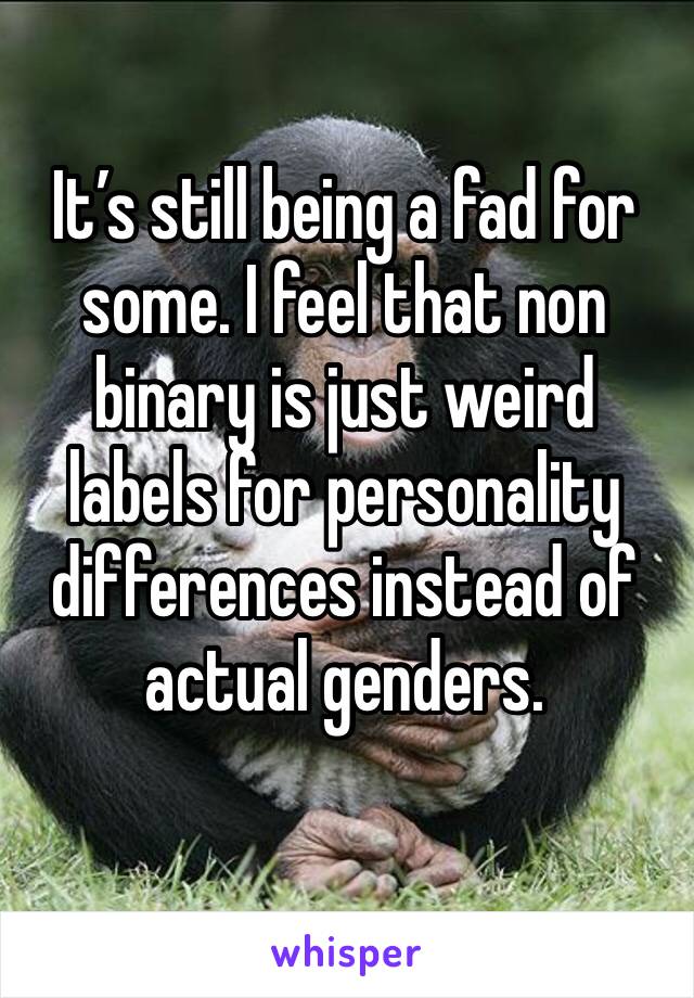 It’s still being a fad for some. I feel that non binary is just weird labels for personality differences instead of actual genders.