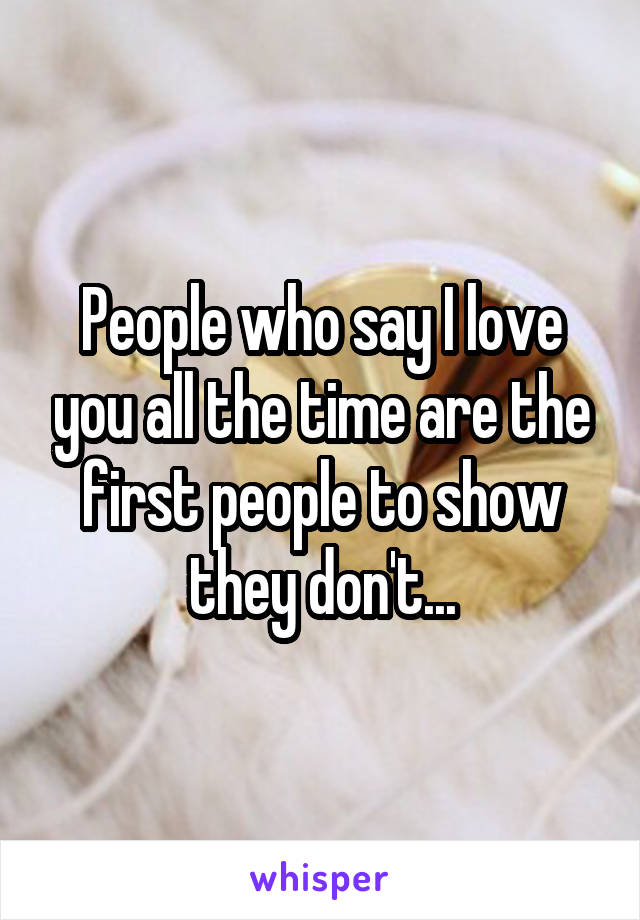People who say I love you all the time are the first people to show they don't...