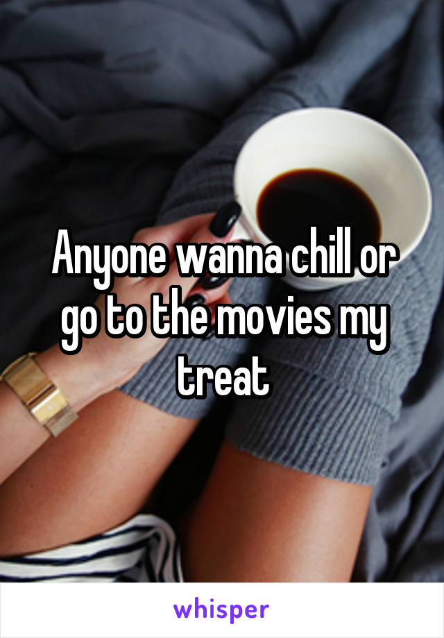 Anyone wanna chill or go to the movies my treat