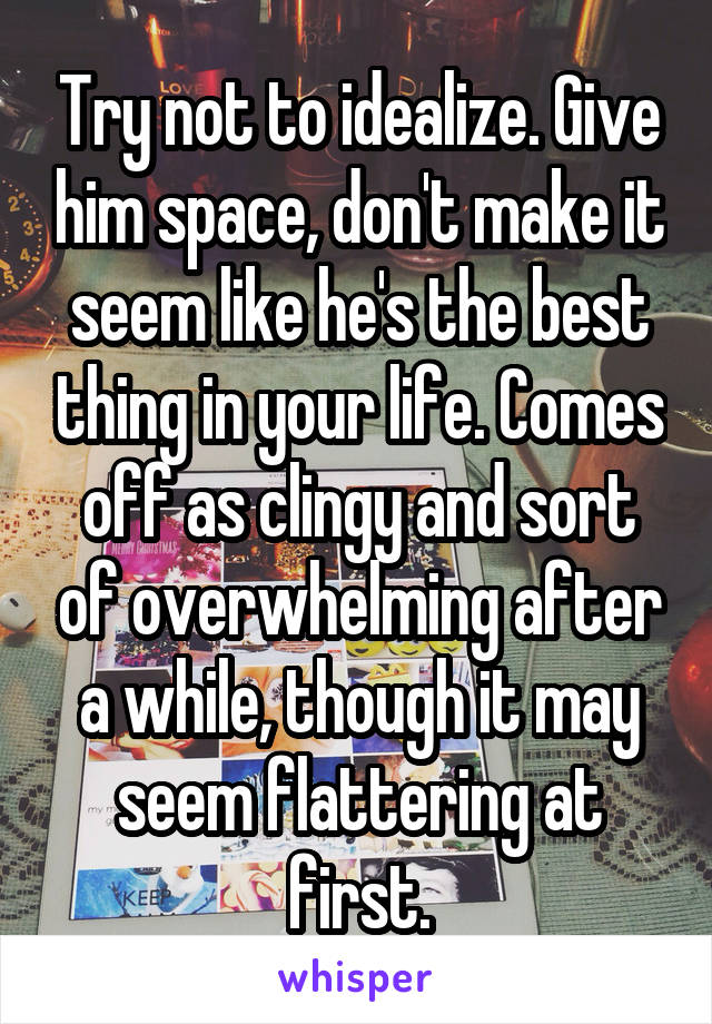 Try not to idealize. Give him space, don't make it seem like he's the best thing in your life. Comes off as clingy and sort of overwhelming after a while, though it may seem flattering at first.