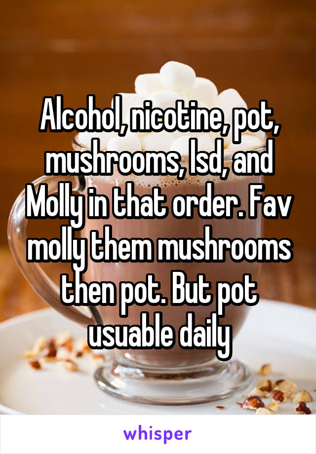 Alcohol, nicotine, pot, mushrooms, lsd, and Molly in that order. Fav molly them mushrooms then pot. But pot usuable daily
