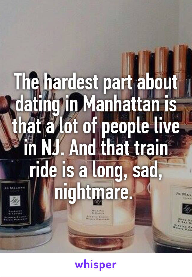 The hardest part about dating in Manhattan is that a lot of people live in NJ. And that train ride is a long, sad, nightmare. 