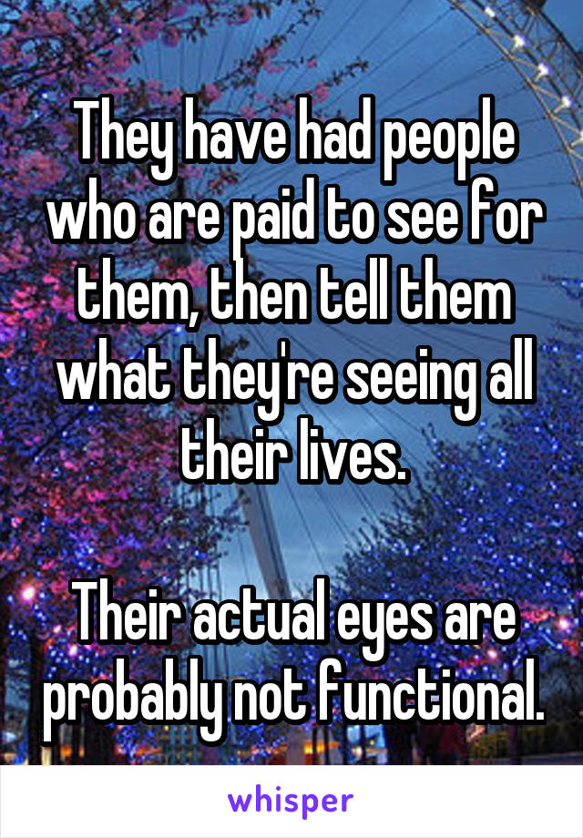 They have had people who are paid to see for them, then tell them what they're seeing all their lives.

Their actual eyes are probably not functional.