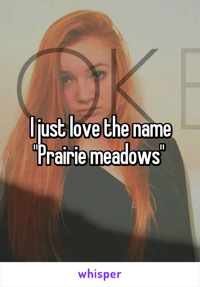 I just love the name "Prairie meadows" 