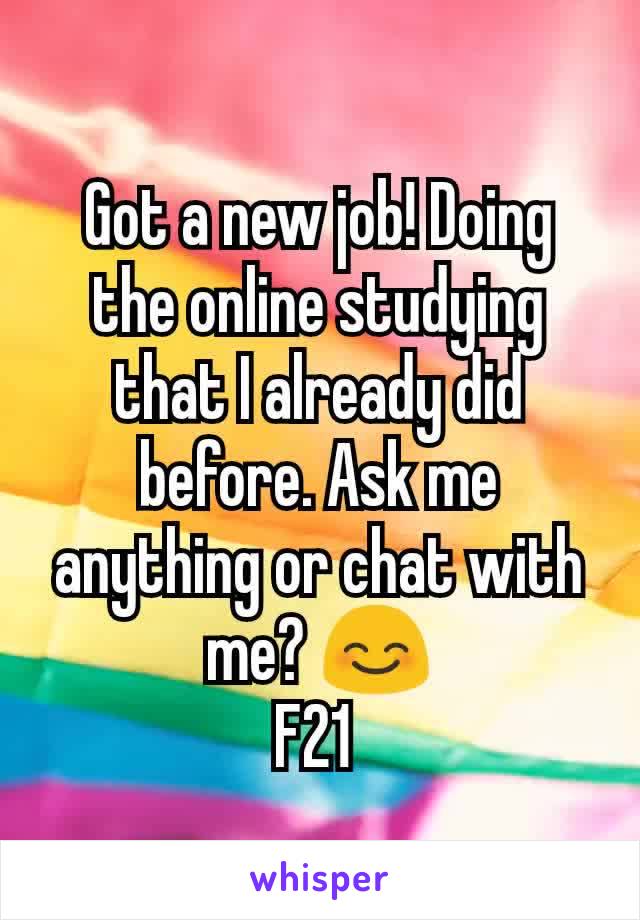 Got a new job! Doing the online studying that I already did before. Ask me anything or chat with me? 😊
F21 