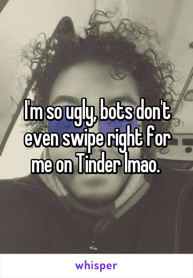 I'm so ugly, bots don't even swipe right for me on Tinder lmao. 